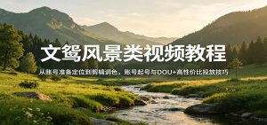文鸳风景类视频教程:从账号准备定位到剪辑调色,账号起号与DOU+高性价比投放技巧-木子聊项目