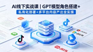 AI线下实战课,GPT模型角色搭建+私有化部署+多平台内容产出全实操-木子聊项目