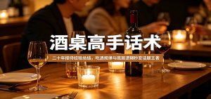 酒桌高手话术：二十年接待经验总结，吃透规律与底层逻辑秒变话题王者-木子聊项目
