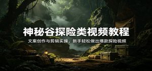 神秘谷探险类视频教程：文案创作与剪辑实操，新手轻松做出爆款探险视频-木子聊项目