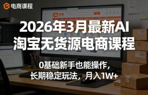 2026年3月最新AI淘宝无货源电商课程,0基础新手也能操作,长期稳定玩法,月入1W+(更新0415)-木子聊项目