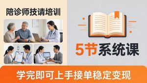 想做陪诊师不知从何下手?5节系统课教你掌握核心技能,学完即可上手接单稳定变现-木子聊项目