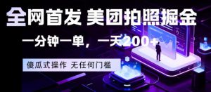 全网首发，美团拍照掘金，一分钟一单，一天200+，一部手机即可，无任何门槛【揭秘】-木子聊项目
