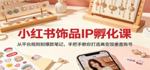 小红书饰品IP孵化课:从平台规则到爆款笔记,手把手教你打造高变现垂直账号-木子聊项目