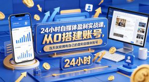 24小时自媒体盈利实战课,从0搭建账号,当天就能拥有自己的盈利自媒体账号-木子聊项目