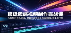 顶级质感视频制作实战课:从剪辑到调色转场,配套工具参数小白也能做出高水准作品-木子聊项目