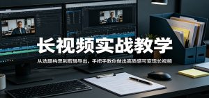 长视频实战教学，从选题构思到剪辑导出，手把手教你做出高质感可变现长视频-木子聊项目