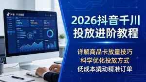 2026抖音千川投放进阶教程，详解商品卡放量技巧，科学优化投放方式，低成本撬动精准订单-木子聊项目