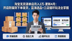 淘宝无货源5.0单店月入2万-更新4月:开店防骗到下单发货,蓝海选品+三店循环玩法全掌握-木子聊项目