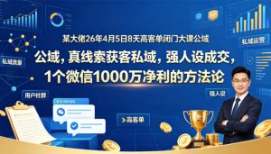 某大佬26年4月5日8天高客单闭门大课公域,真线索获客私域,强人设成交,1个微信1000W净利的方法论-木子聊项目