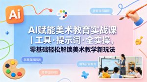 AI赋能美术教育实战课|工具·提示词·全实操,零基础轻松解锁美术教学新玩法-木子聊项目