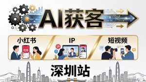 2026AI获客大课深圳站：4月17日-19日3天2夜拆透小红书+IP+短视频，老板操盘手必来-木子聊项目