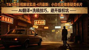 TikTok影视解说实战-4月最新:小白也能做悬疑类长片,AI翻译+洗稿技巧,避开版权坑-木子聊项目