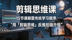 剪辑思维课,15节课颠覆传统学习顺序用「剪辑思维」反推拍摄开悟-木子聊项目