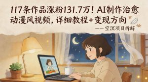 117条作品涨粉131.7W！AI制作治愈动漫风视频，详细教程+变现方向-木子聊项目