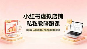 小红书虚拟店铺私教陪跑课,SEO流量+AI创作双驱动,手把手跑通店铺变现闭环-木子聊项目