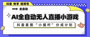 AI全自动直播小游戏，抖音星图小摇杆分成计划，支持多账号矩阵化运营【揭秘】-木子聊项目