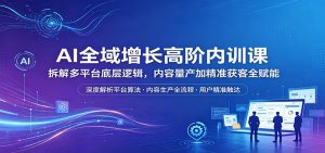 AI全域增长高阶内训课:拆解多平台底层逻辑,内容量产加精准获客全赋能-木子聊项目