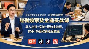 短视频带货全能实战课|大佬独家教学,真人出镜+实拍+投放全流程,快手+抖音双赛道全覆盖-木子聊项目