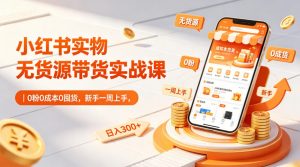 小红书实物无货源带货实战课|0粉0成本0囤货,新手一周上手,日入300+-木子聊项目