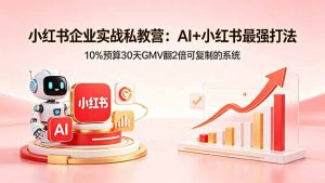 小红书企业实战私教营:AI+小红书最强打法,10%预算30天GMV翻2倍可复制的系统-木子聊项目