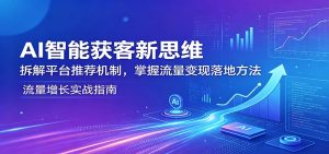 AI智能获客新思维：拆解平台推荐机制，掌握流量变现落地方法-木子聊项目