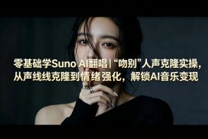 零基础学Suno AI翻唱|《吻别》人声克隆实操,从声线克隆到情绪强化,解锁AI音乐变现-木子聊项目
