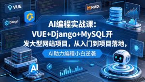 AI编程实战课:VUE+Django+MySQL开发大型网站项目,从入门到项目落地,AI助力编程小白逆袭-木子聊项目