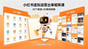 小红书虚拟运营出单矩阵课:30个赛道+80案例拆解,AI赋能批量生产笔记-木子聊项目