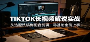 TIKTOK长视频解说实战：从选题洗稿到配音剪辑，零基础也能上手-木子聊项目