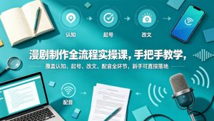 漫剧制作全流程实操课,手把手教学,覆盖认知、起号、改文、配音全环节,新手可直接落地-木子聊项目