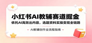 小红书AI教辅赛道掘金:依托AI高效出内容,选题资料实操变现全链路-木子聊项目