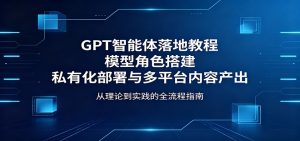 GPT智能体落地教程:模型角色搭建,私有化部署与多平台内容产出-木子聊项目
