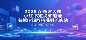 2026AI获客大课:小红书短视频落地,老板IP矩阵精准引流实战-木子聊项目
