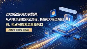 2026 企业GEO实战课:从AI收录到推荐全流程,拆解6大模型规则,抢占 AI 搜索流量新风口-木子聊项目