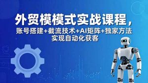 外贸新模式实战课程-更新5月,账号搭建+截流技术+AI矩阵+独家方法实现自动化获客-木子聊项目