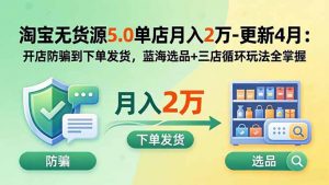 淘宝无货源5.0单店月入2万-更新5月:开店防骗到下单发货,蓝海选品+三店循环玩法全掌握-木子聊项目