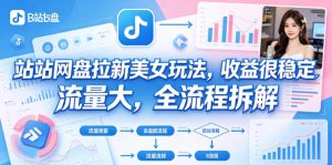 B站网盘拉新美女玩法，收益很稳定，流量大，全流程拆解-木子聊项目