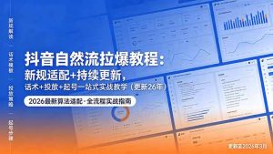 抖音自然流拉爆教程:新规适配+持续更新,话术+投放+起号一站式实战教学(更新26年5月11-木子聊项目