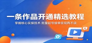 一条作品开通精选教程：掌握核心实操技术，批量起号接单变现两不误-木子聊项目