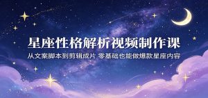 星座性格解析视频制作课：从文案脚本到剪辑成片，零基础也能做爆款星座内容-木子聊项目