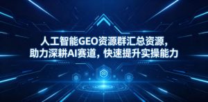 人工智能GEO资源群汇总资源,助力深耕AI赛道,快速提升实操能力-木子聊项目