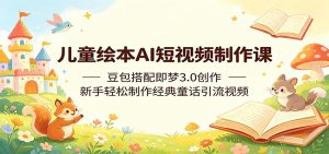 儿童绘本AI短视频制作课:豆包搭配即梦3.0创作,新手轻松制作经典童话引流视频-木子聊项目