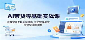 AI带货零基础实战课:多款智能工具全面精通,图文短视频带货全流程落地-木子聊项目