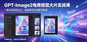 GPT-Image2电商视觉大片实战课，一键出图高效出片，彻底告别手动繁琐修图-木子聊项目