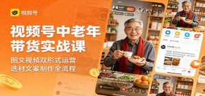 视频号中老年带货实战课：图文视频双形式运营，选材文案制作全流程-木子聊项目