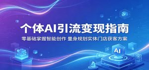 个体AI引流变现指南：零基础掌握智能创作，量身规划实体门店获客方案-木子聊项目