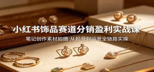 小红书饰品赛道分销盈利实战课：笔记创作素材拍摄，从起号到运营全链路实操-木子聊项目