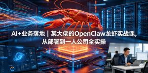 AI+业务落地｜某大佬的OpenClaw小龙虾实战课，从部署到一人公司全实操-木子聊项目