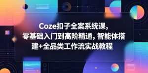 Coze扣子全案系统课,零基础入门到高阶精通,智能体搭建+全品类工作流实战教程-木子聊项目